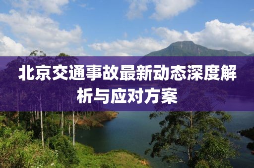 北京交通事故最新动态深度解析与应对方案