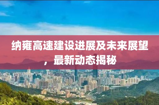 纳雍高速建设进展及未来展望，最新动态揭秘