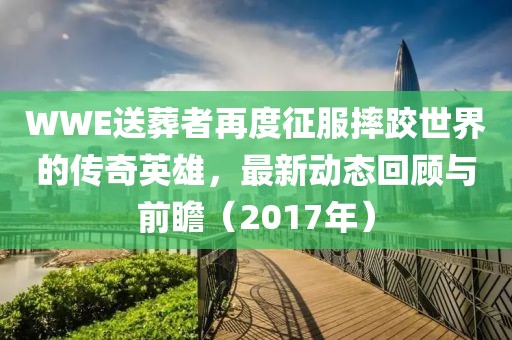 WWE送葬者再度征服摔跤世界的传奇英雄，最新动态回顾与前瞻（2017年）