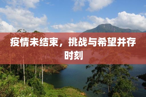 疫情未结束，挑战与希望并存时刻