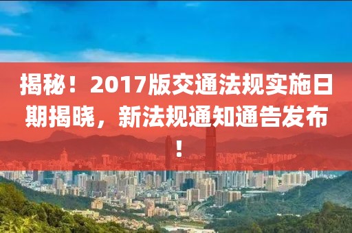 揭秘！2017版交通法规实施日期揭晓，新法规通知通告发布！