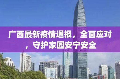 广西最新疫情通报，全面应对，守护家园安宁安全