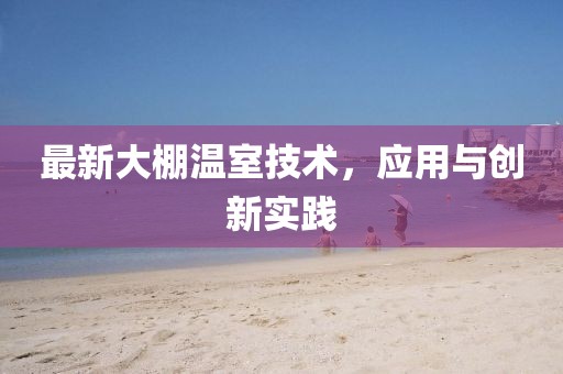 最新大棚温室技术，应用与创新实践