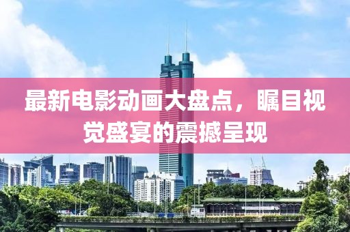 最新电影动画大盘点，瞩目视觉盛宴的震撼呈现