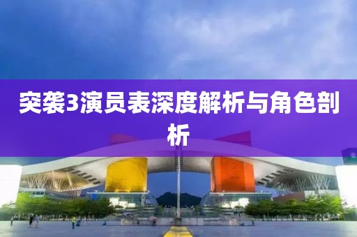 突袭3演员表深度解析与角色剖析