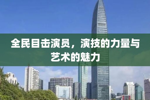 全民目击演员，演技的力量与艺术的魅力