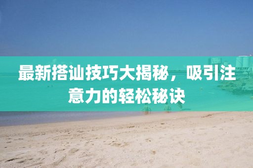 最新搭讪技巧大揭秘，吸引注意力的轻松秘诀