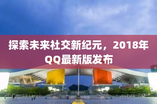 探索未来社交新纪元，2018年QQ最新版发布
