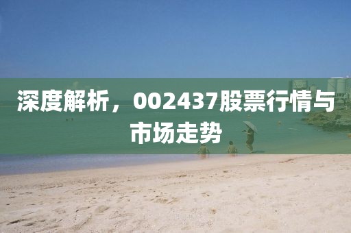 深度解析，002437股票行情与市场走势
