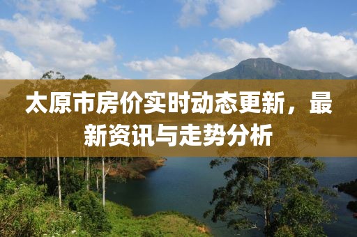 太原市房价实时动态更新，最新资讯与走势分析