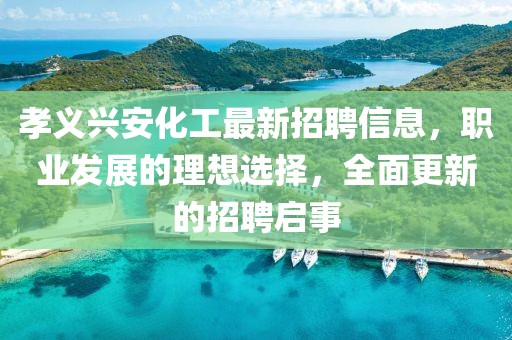 孝义兴安化工最新招聘信息，职业发展的理想选择，全面更新的招聘启事
