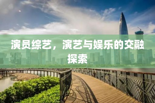 演员综艺，演艺与娱乐的交融探索