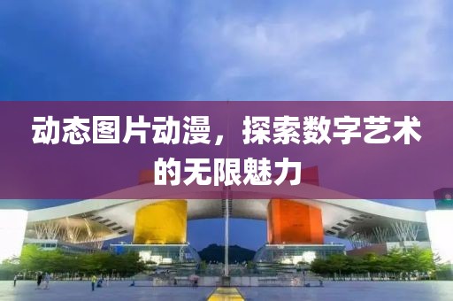 动态图片动漫，探索数字艺术的无限魅力