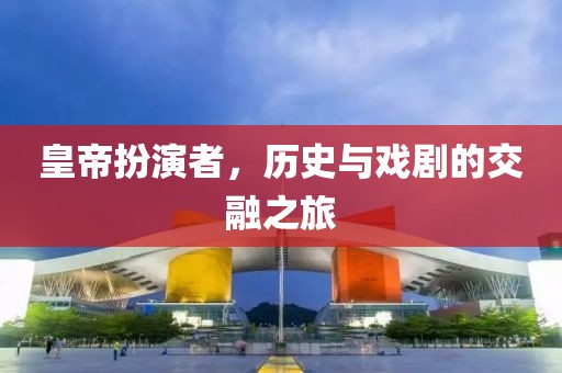 皇帝扮演者，历史与戏剧的交融之旅