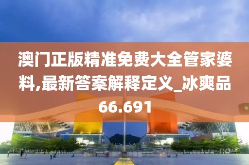 澳门正版精准免费大全管家婆料,最新答案解释定义_冰爽品66.691