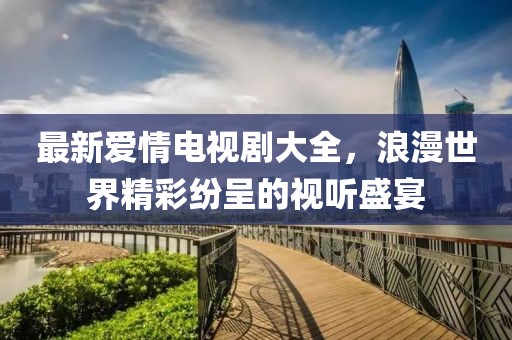 最新爱情电视剧大全，浪漫世界精彩纷呈的视听盛宴