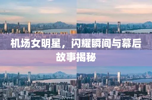 机场女明星，闪耀瞬间与幕后故事揭秘