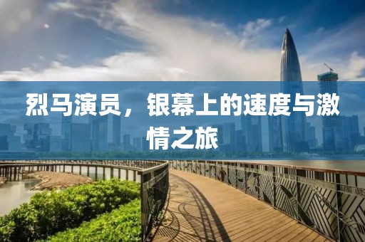 烈马演员，银幕上的速度与激情之旅