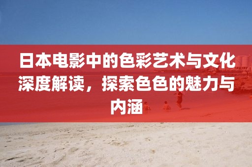 日本电影中的色彩艺术与文化深度解读，探索色色的魅力与内涵