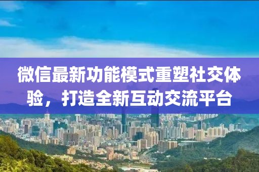 微信最新功能模式重塑社交体验，打造全新互动交流平台