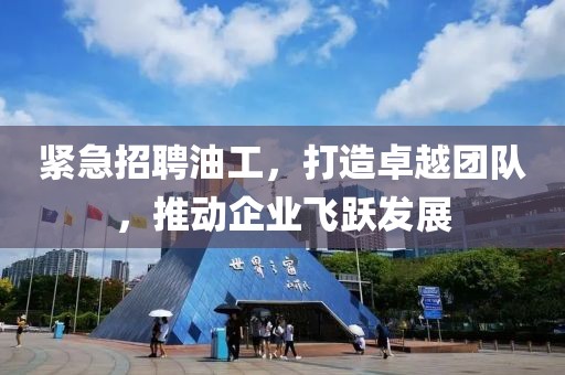 紧急招聘油工，打造卓越团队，推动企业飞跃发展