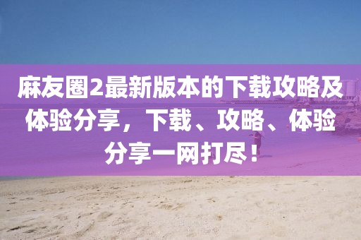 麻友圈2最新版本的下载攻略及体验分享，下载、攻略、体验分享一网打尽！
