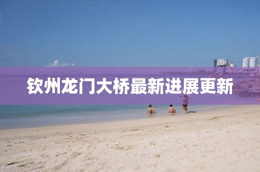 钦州龙门大桥最新进展更新