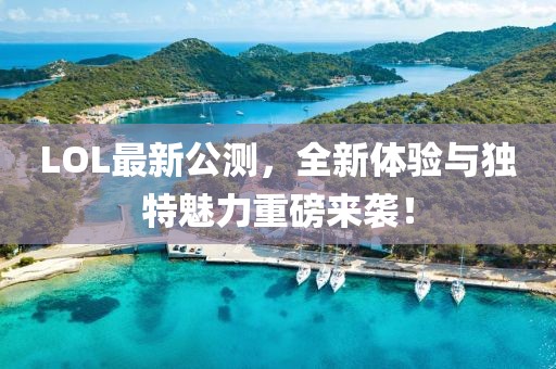 LOL最新公测，全新体验与独特魅力重磅来袭！