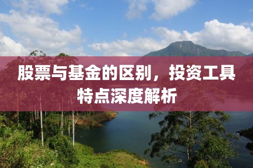 股票与基金的区别，投资工具特点深度解析