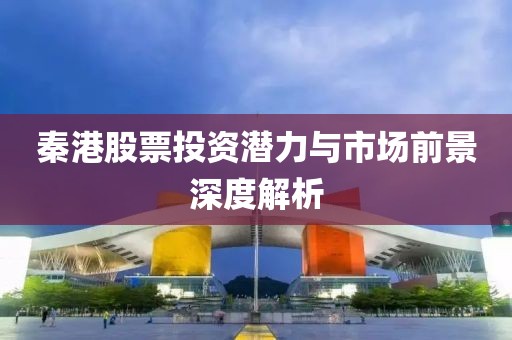 秦港股票投资潜力与市场前景深度解析