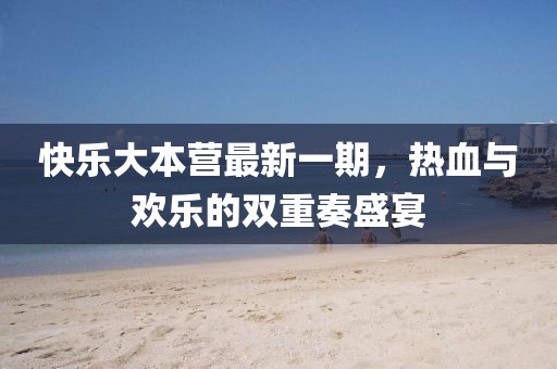 快乐大本营最新一期，热血与欢乐的双重奏盛宴