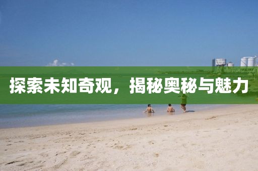 探索未知奇观，揭秘奥秘与魅力