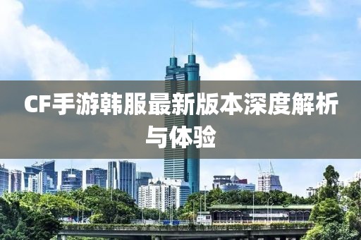 CF手游韩服最新版本深度解析与体验