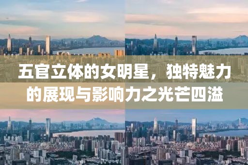 五官立体的女明星，独特魅力的展现与影响力之光芒四溢