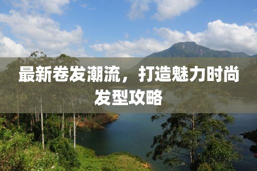 最新卷发潮流，打造魅力时尚发型攻略