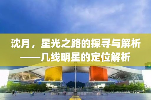沈月，星光之路的探寻与解析——几线明星的定位解析