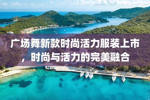 广场舞新款时尚活力服装上市，时尚与活力的完美融合