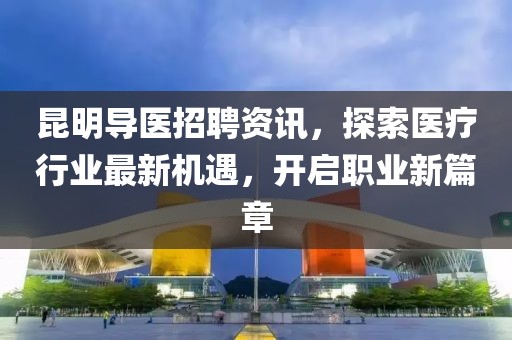 昆明导医招聘资讯，探索医疗行业最新机遇，开启职业新篇章