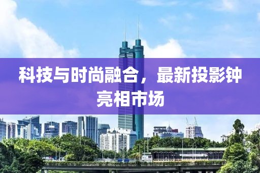 科技与时尚融合，最新投影钟亮相市场