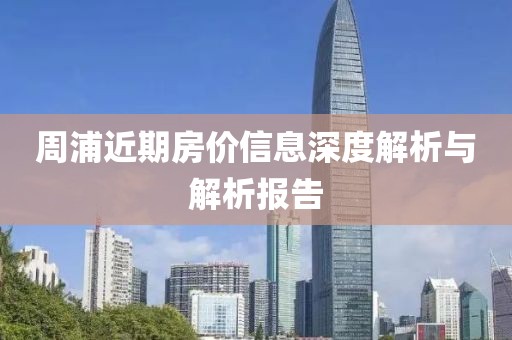 周浦近期房价信息深度解析与解析报告
