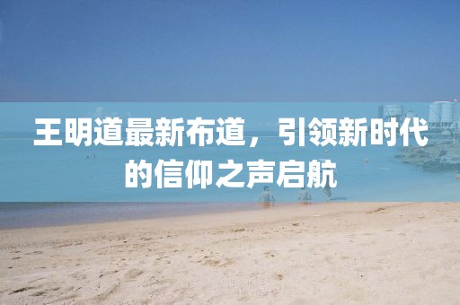 王明道最新布道，引领新时代的信仰之声启航