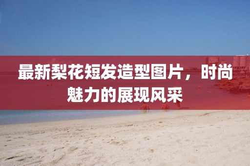 最新梨花短发造型图片，时尚魅力的展现风采