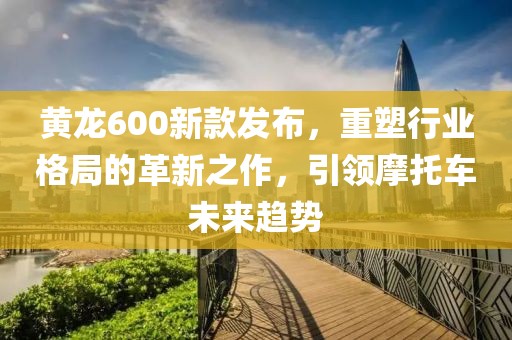 黄龙600新款发布，重塑行业格局的革新之作，引领摩托车未来趋势
