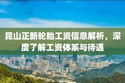 昆山正新轮胎工资信息解析，深度了解工资体系与待遇