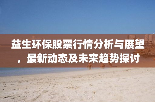 益生环保股票行情分析与展望，最新动态及未来趋势探讨