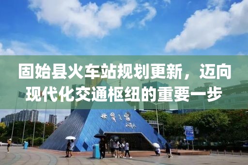 固始县火车站规划更新，迈向现代化交通枢纽的重要一步