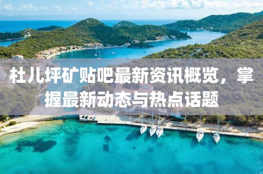 杜儿坪矿贴吧最新资讯概览，掌握最新动态与热点话题