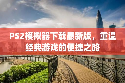 PS2模拟器下载最新版，重温经典游戏的便捷之路