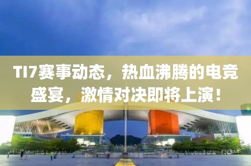 TI7赛事动态，热血沸腾的电竞盛宴，激情对决即将上演！