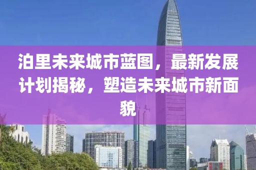 泊里未来城市蓝图，最新发展计划揭秘，塑造未来城市新面貌